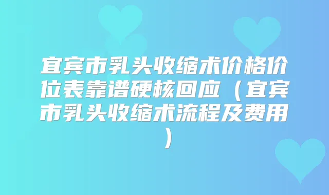 宜宾市乳头收缩术价格价位表靠谱硬核回应（宜宾市乳头收缩术流程及费用）