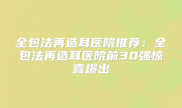 全包法再造耳医院推荐:全包法再造耳医院前30强惊喜爆出