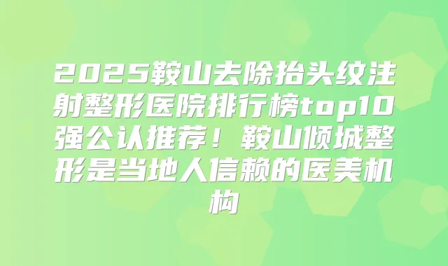 2025鞍山去除抬头纹注射整形医院排行榜top10强公认推荐!鞍山倾城整形是当地人信赖的医美机构