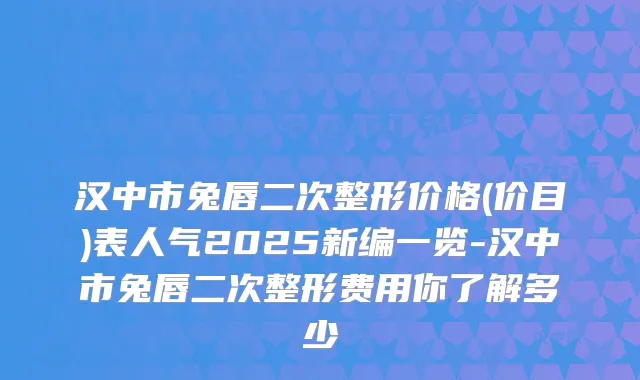 汉中市兔唇二次整形价格(价目)表人气2025新编一览-汉中市兔唇二次整形费用你了解多少