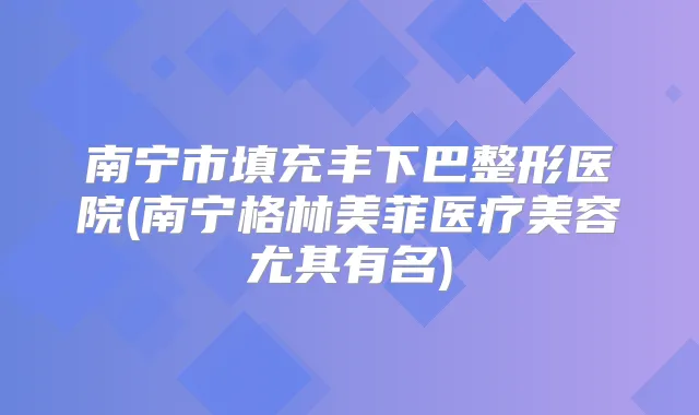 南宁市填充丰下巴整形医院(南宁格林美菲医疗美容尤其有名)