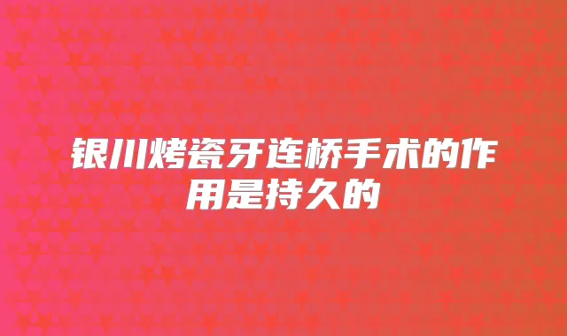 银川烤瓷牙连桥手术的作用是持久的