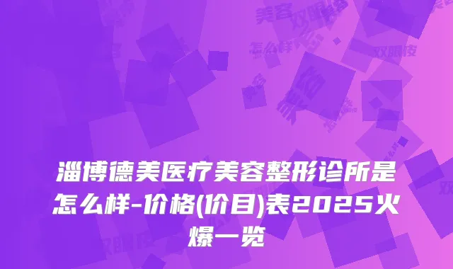 淄博德美医疗美容整形诊所是怎么样-价格(价目)表2025火爆一览