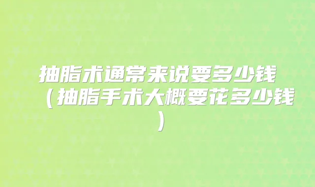 抽脂术通常来说要多少钱（抽脂手术大概要花多少钱）
