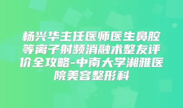 杨兴华主任医师医生鼻腔等离子射频消融术整友评价全攻略-中南大学湘雅医院美容整形科