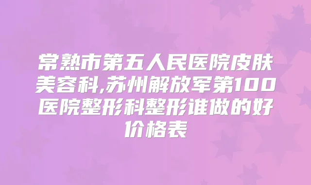 常熟市第五人民医院皮肤美容科,苏州解放军第100医院整形科整形谁做的好价格表