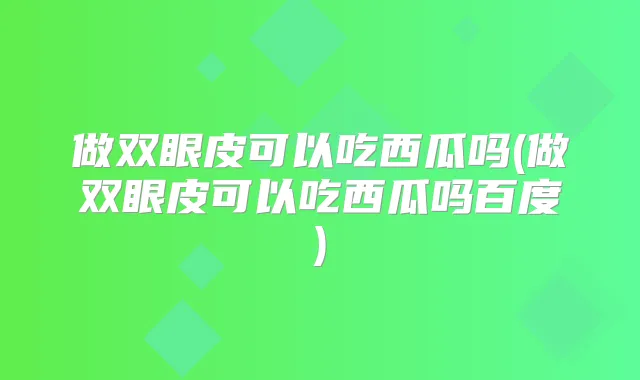做双眼皮可以吃西瓜吗(做双眼皮可以吃西瓜吗百度)