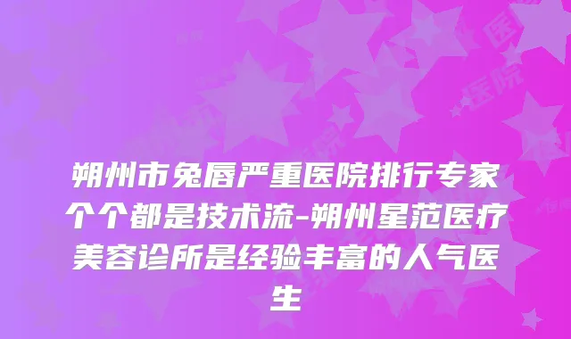 朔州市兔唇严重医院排行专家个个都是技术流-朔州星范医疗美容诊所是经验丰富的人气医生