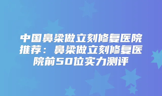 中国鼻梁做立刻修复医院推荐:鼻梁做立刻修复医院前50位实力测评