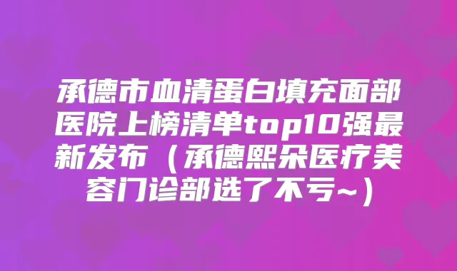 承德市血清蛋白填充面部医院上榜清单top10强新发布(承德熙朵医疗美容门诊部选了不亏~)