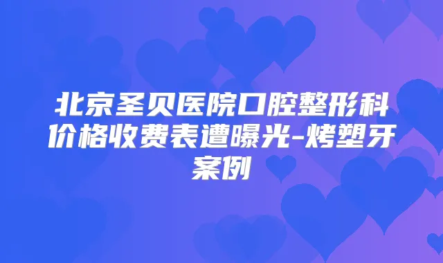 北京圣贝医院口腔整形科价格收费表遭曝光-烤塑牙案例