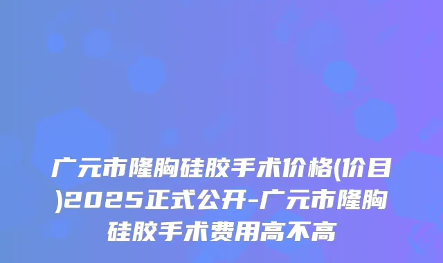 广元市隆胸硅胶手术价格(价目)2025正式公开-广元市隆胸硅胶手术费用高不高
