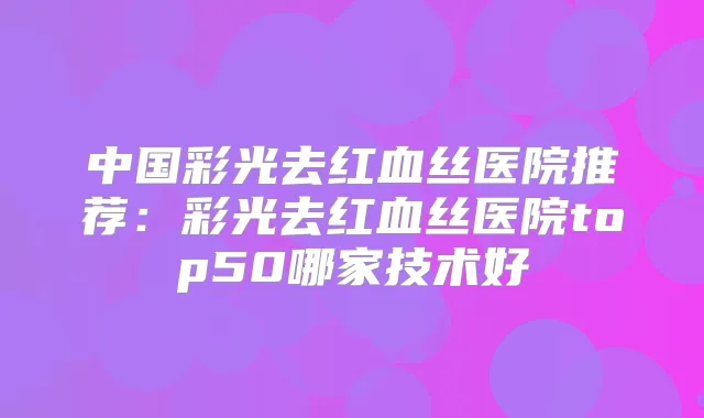 中国彩光去红血丝医院推荐:彩光去红血丝医院top50哪家技术好