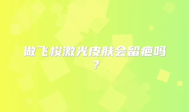 做飞梭激光皮肤会留疤吗？