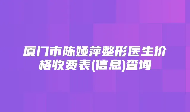 厦门市陈娅萍整形医生价格收费表(信息)查询