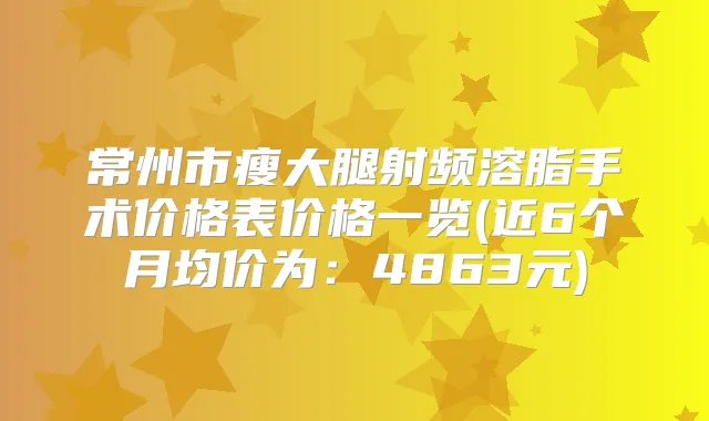 常州市瘦大腿射频溶脂手术价格表价格一览(近6个月均价为:4863元)