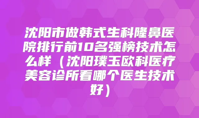 沈阳市做韩式生科隆鼻医院排行前10名强榜技术怎么样（沈阳璞玉欧科医疗美容诊所看哪个医生技术好）