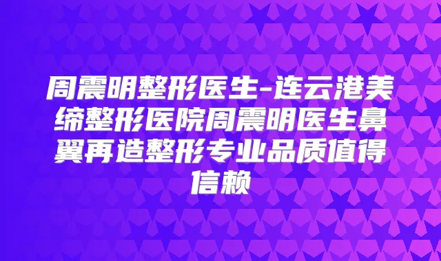 周震明整形医生-连云港美缔整形医院周震明医生鼻翼再造整形专业品质值得信赖