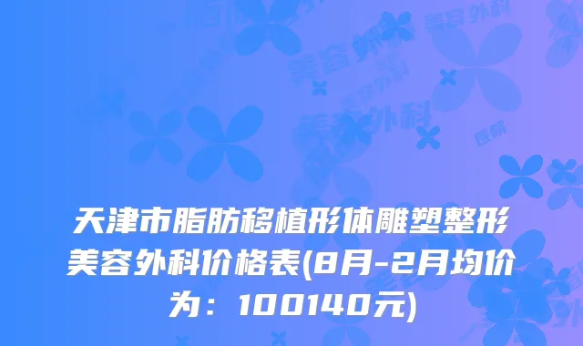 天津市脂肪移植形体雕塑整形美容外科价格表(8月-2月均价为:100140元)