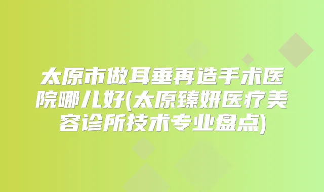 太原市做耳垂再造手术医院哪儿好(太原臻妍医疗美容诊所技术专业盘点)