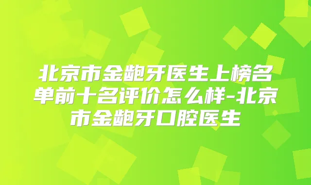 北京市金龅牙医生上榜名单前十名评价怎么样-北京市金龅牙口腔医生