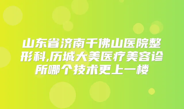 山东省济南千佛山医院整形科,历城大美医疗美容诊所哪个技术更上一楼