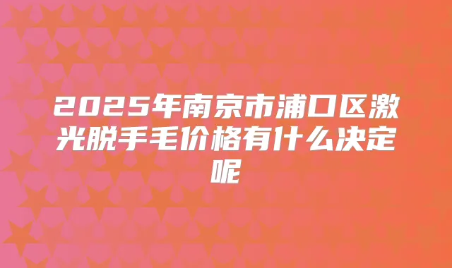 2025年南京市浦口区激光脱手毛价格有什么决定呢