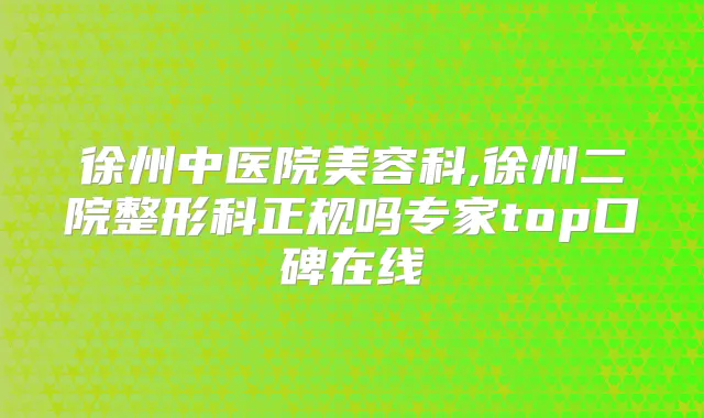 徐州中医院美容科,徐州二院整形科正规吗专家top口碑在线