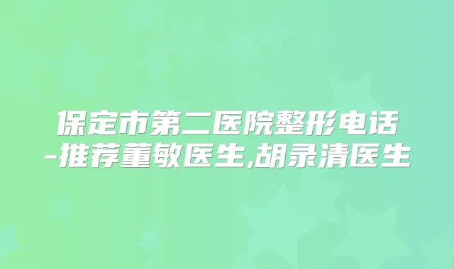 保定市第二医院整形电话-推荐董敏医生,胡录清医生
