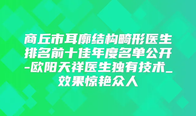 商丘市耳廓结构畸形医生排名前十佳年度名单公开-欧阳天祥医生独有技术_效果惊艳众人