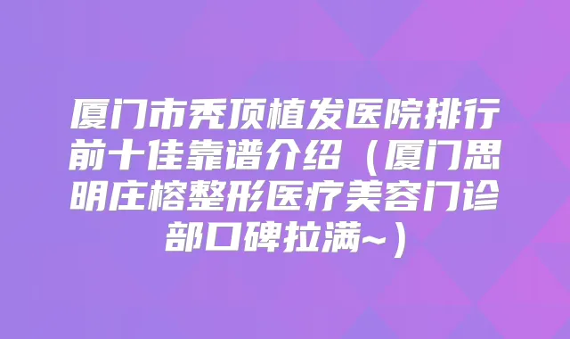 厦门市秃顶植发医院排行前十佳靠谱介绍（厦门思明庄榕整形医疗美容门诊部口碑拉满~）