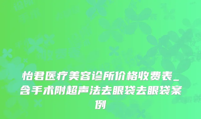 怡君医疗美容诊所价格收费表_含手术附超声法去眼袋去眼袋案例