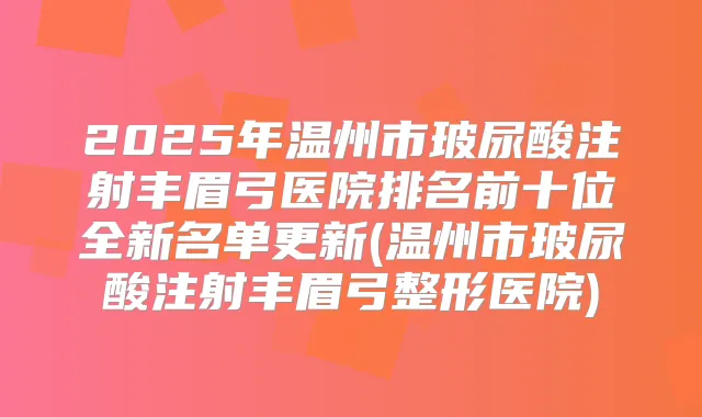 2025年温州市玻尿酸注射丰眉弓医院排名前十位全新名单更新(温州市玻尿酸注射丰眉弓整形医院)