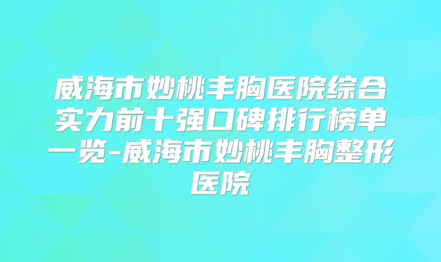 威海市妙桃丰胸医院综合实力前十强口碑排行榜单一览-威海市妙桃丰胸整形医院