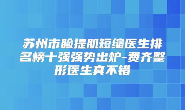 苏州市睑提肌短缩医生排名榜十强强势出炉-费齐整形医生真不错
