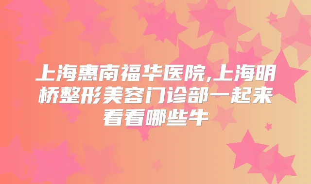 上海惠南福华医院,上海明桥整形美容门诊部一起来看看哪些牛