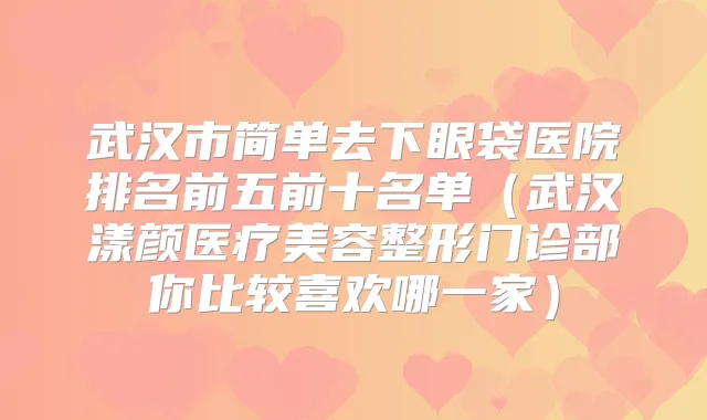 武汉市简单去下眼袋医院排名前五前十名单（武汉漾颜医疗美容整形门诊部你比较喜欢哪一家）