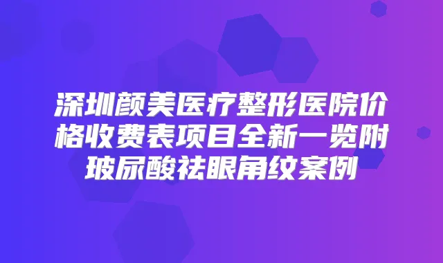 深圳颜美医疗整形医院价格收费表项目全新一览附玻尿酸祛眼角纹案例