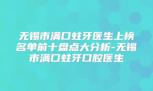 无锡市满口蛀牙医生上榜名单前十盘点大分析-无锡市满口蛀牙口腔医生