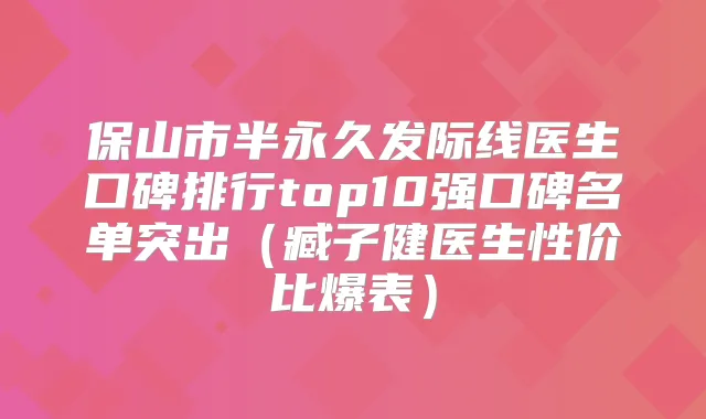 保山市半永久发际线医生口碑排行top10强口碑名单突出(臧子健医生性价比爆表)