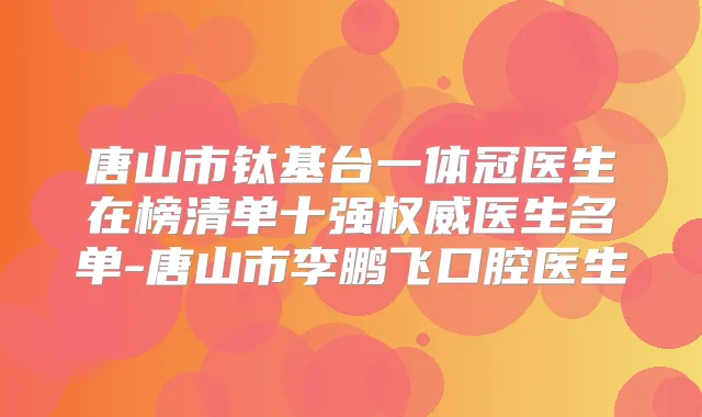 唐山市钛基台一体冠医生在榜清单十强医生名单-唐山市飞口腔医生