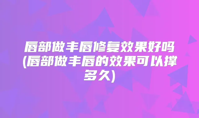唇部做丰唇修复效果好吗(唇部做丰唇的效果可以撑多久)