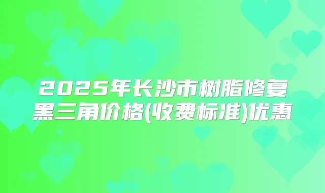 2025年长沙市树脂修复黑三角价格(收费标准)优惠