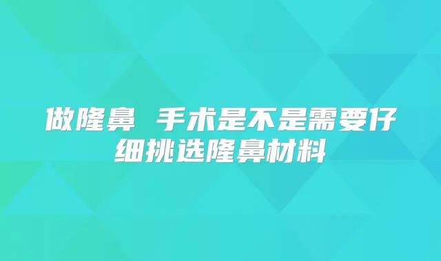 做隆鼻 手术是不是需要仔细挑选隆鼻材料