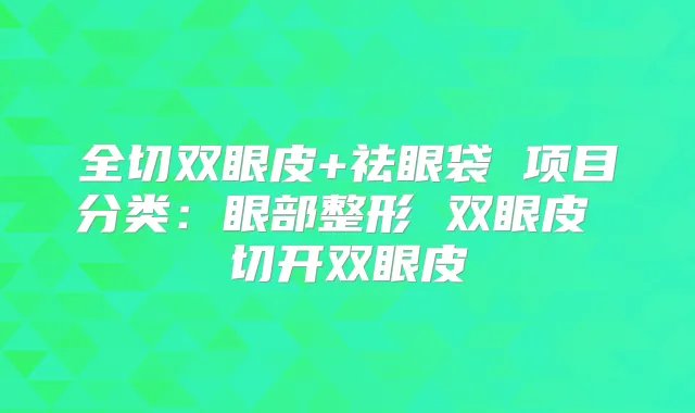 全切双眼皮+祛眼袋 项目分类：眼部整形 双眼皮 切开双眼皮