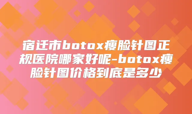 宿迁市瘦脸针图正规医院哪家好呢-瘦脸针图价格到底是多少