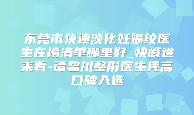 东莞市快速淡化妊娠纹医生在榜清单哪里好_快戳进来看-谭碧川整形医生凭高口碑入选