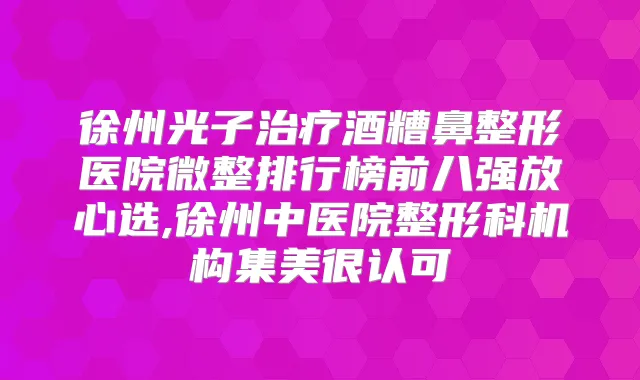徐州光子酒糟鼻整形医院微整排行榜前八强放心选,徐州中医院整形科机构集美很认可