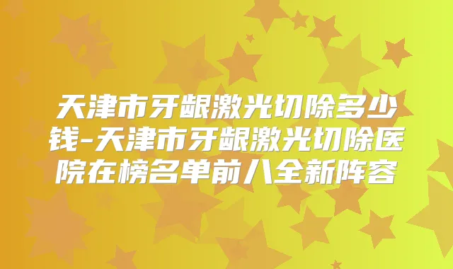 天津市牙龈激光切除多少钱-天津市牙龈激光切除医院在榜名单前八全新阵容