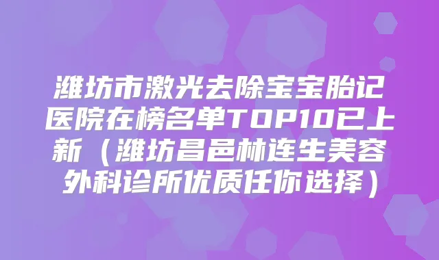 潍坊市激光去除宝宝胎记医院在榜名单TOP10已上新(潍坊昌邑林连生美容外科诊所优质任你选择)